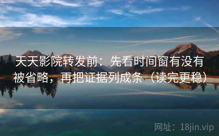 天天影院转发前:先看时间窗有没有被省略,再把证据列成条(读完更稳) 天天影院转发前:先看时间窗有没有被省略,再把证据列成条(读完更稳)