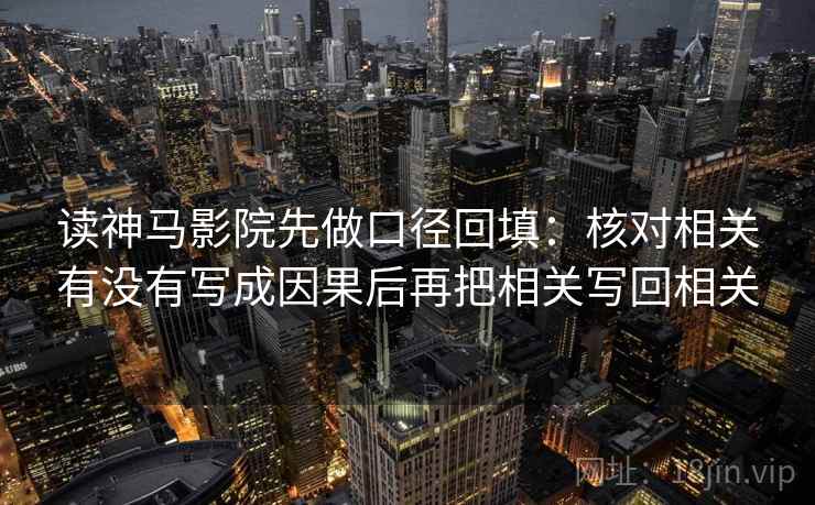 读神马影院先做口径回填:核对相关有没有写成因果后再把相关写回相关 读神马影院先做口径回填:核对相关有没有写成因果后再把相关写回相关