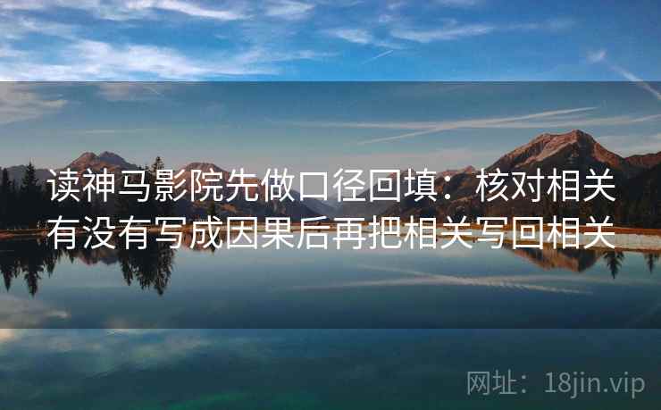 读神马影院先做口径回填:核对相关有没有写成因果后再把相关写回相关 读神马影院先做口径回填:核对相关有没有写成因果后再把相关写回相关