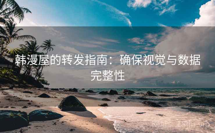 韩漫屋的转发指南：确保视觉与数据完整性
