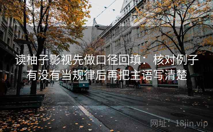 读柚子影视先做口径回填:核对例子有没有当规律后再把主语写清楚 读柚子影视先做口径回填:核对例子有没有当规律后再把主语写清楚