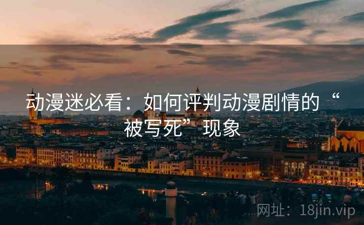 动漫迷必看:如何评判动漫剧情的“被写死”现象 动漫迷必看:如何评判动漫剧情的“被写死”现象