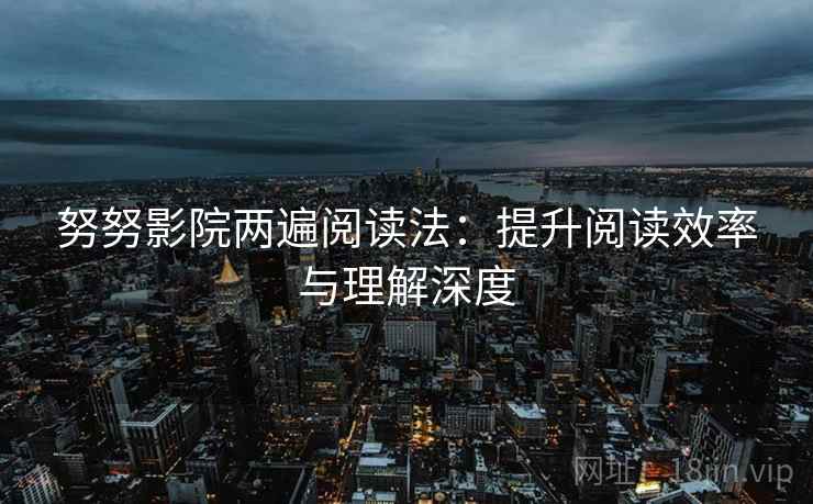 努努影院两遍阅读法：提升阅读效率与理解深度