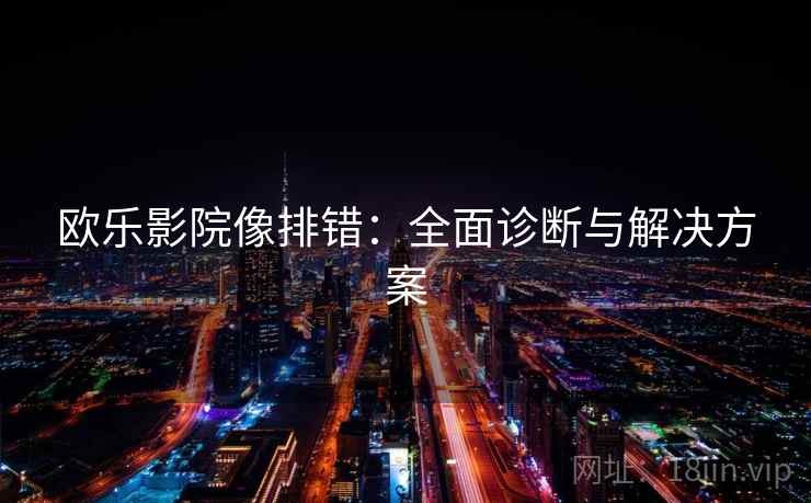欧乐影院像排错:全面诊断与解决方案 欧乐影院像排错:全面诊断与解决方案