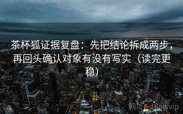 茶杯狐证据复盘:先把结论拆成两步,再回头确认对象有没有写实(读完更稳) 茶杯狐证据复盘:先把结论拆成两步,再回头确认对象有没有写实(读完更稳)