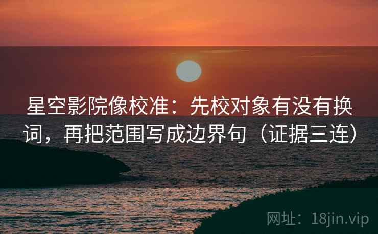 星空影院像校准:先校对象有没有换词,再把范围写成边界句(证据三连) 星空影院像校准:先校对象有没有换词,再把范围写成边界句(证据三连)