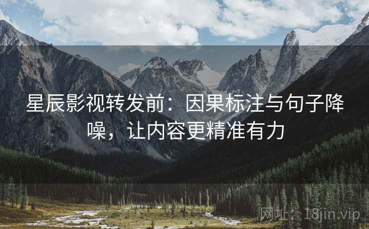 星辰影视转发前:因果标注与句子降噪,让内容更精准有力 星辰影视转发前:因果标注与句子降噪,让内容更精准有力