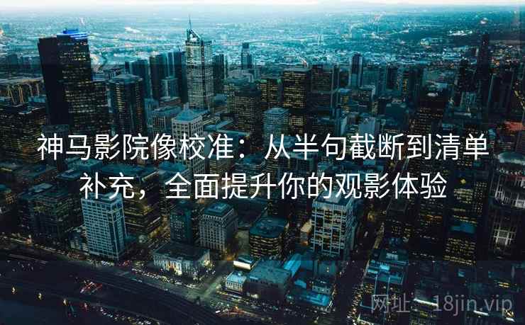 神马影院像校准:从半句截断到清单补充,全面提升你的观影体验 神马影院像校准:从半句截断到清单补充,全面提升你的观影体验
