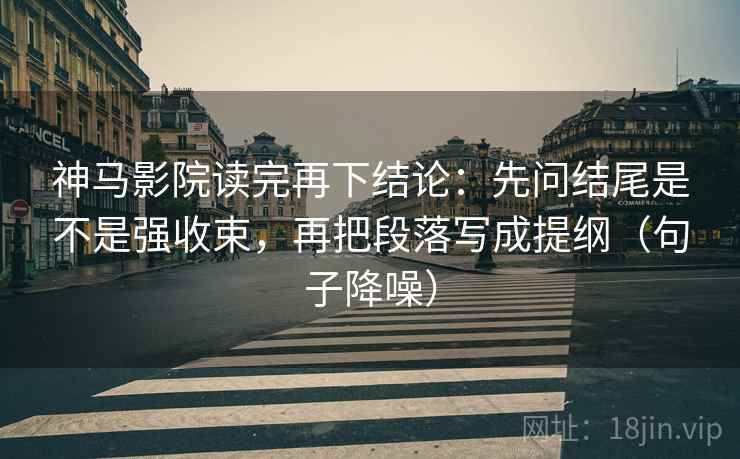 神马影院读完再下结论:先问结尾是不是强收束,再把段落写成提纲(句子降噪) 神马影院读完再下结论:先问结尾是不是强收束,再把段落写成提纲(句子降噪)