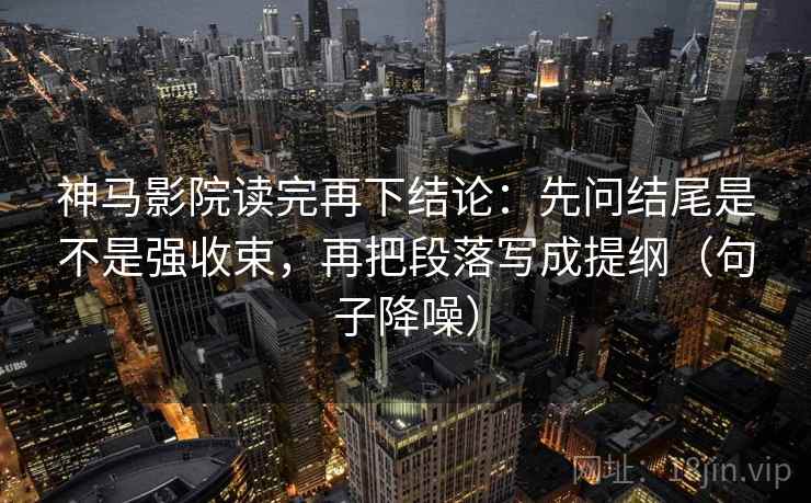 神马影院读完再下结论:先问结尾是不是强收束,再把段落写成提纲(句子降噪) 神马影院读完再下结论:先问结尾是不是强收束,再把段落写成提纲(句子降噪)