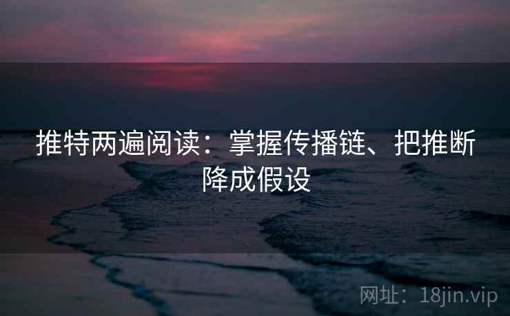 推特两遍阅读:掌握传播链、把推断降成假设 推特两遍阅读:掌握传播链、把推断降成假设