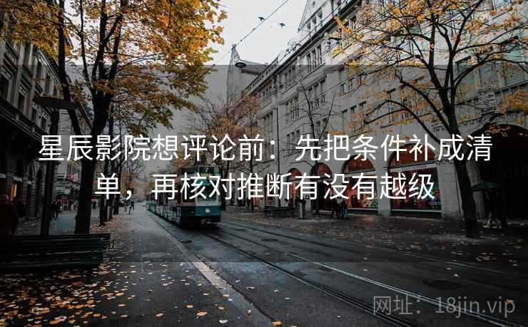 星辰影院想评论前:先把条件补成清单,再核对推断有没有越级 星辰影院想评论前:先把条件补成清单,再核对推断有没有越级