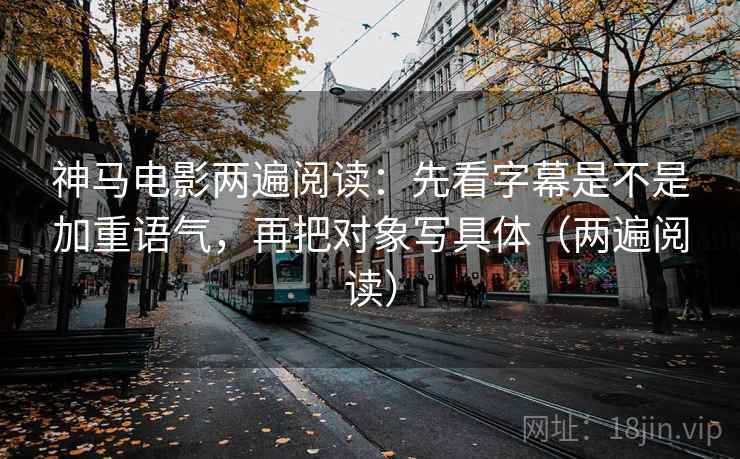 神马电影两遍阅读:先看字幕是不是加重语气,再把对象写具体(两遍阅读) 神马电影两遍阅读:先看字幕是不是加重语气,再把对象写具体(两遍阅读)