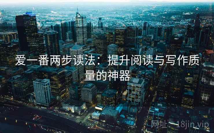 爱一番两步读法:提升阅读与写作质量的神器 爱一番两步读法:提升阅读与写作质量的神器