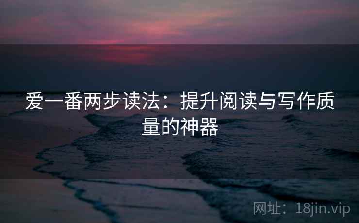 爱一番两步读法:提升阅读与写作质量的神器 爱一番两步读法:提升阅读与写作质量的神器