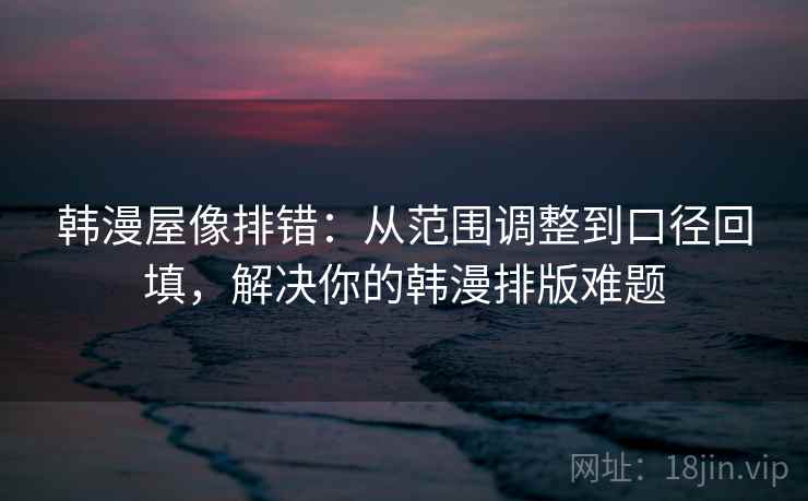 韩漫屋像排错:从范围调整到口径回填,解决你的韩漫排版难题 韩漫屋像排错:从范围调整到口径回填,解决你的韩漫排版难题