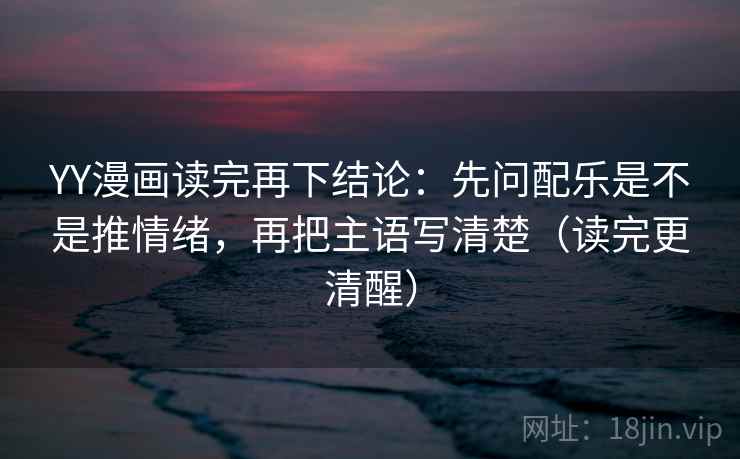 YY漫画读完再下结论:先问配乐是不是推情绪,再把主语写清楚(读完更清醒) YY漫画读完再下结论:先问配乐是不是推情绪,再把主语写清楚(读完更清醒)