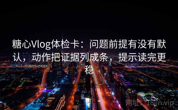 糖心Vlog体检卡:问题前提有没有默认,动作把证据列成条,提示读完更稳 糖心Vlog体检卡:问题前提有没有默认,动作把证据列成条,提示读完更稳
